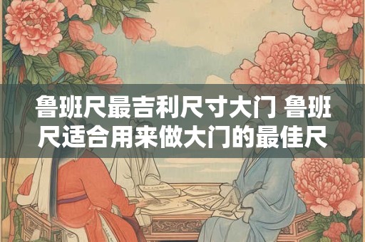 鲁班尺最吉利尺寸大门 鲁班尺适合用来做大门的最佳尺寸是多少