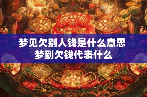 梦见欠别人钱是什么意思 梦到欠钱代表什么