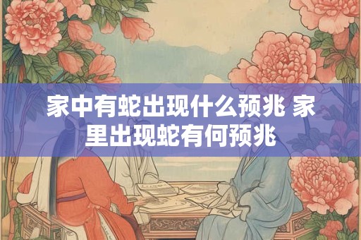 家中有蛇出现什么预兆 家里出现蛇有何预兆