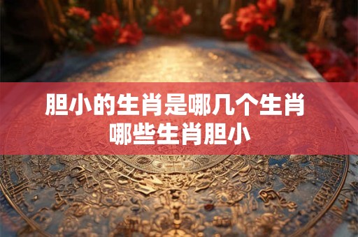 胆小的生肖是哪几个生肖 哪些生肖胆小