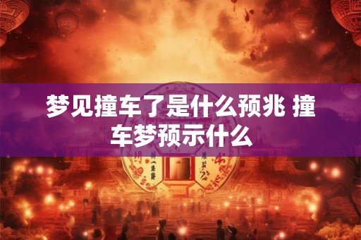 梦见撞车了是什么预兆 撞车梦预示什么