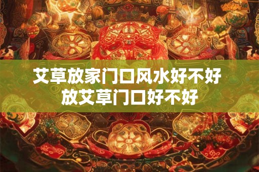 艾草放家门口风水好不好 放艾草门口好不好 艾草放家门口风水好不好 放艾草门口好不好