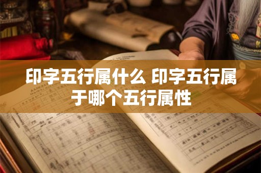 印字五行属什么 印字五行属于哪个五行属性