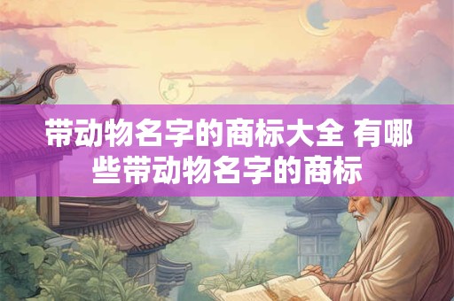 带动物名字的商标大全 有哪些带动物名字的商标 带动物名字的商标大全 有哪些带动物名字的商标