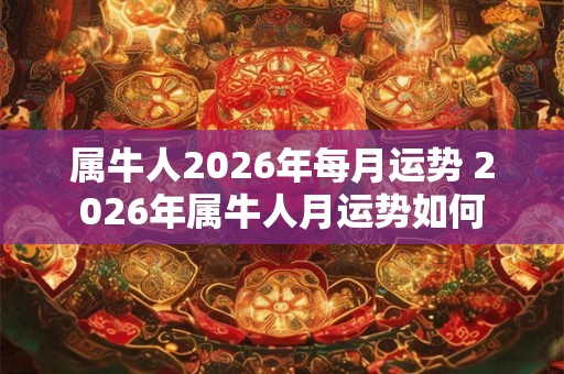 属牛人2026年每月运势 2026年属牛人月运势如何 属牛人2026年每月运势 2026年属牛人月运势如何