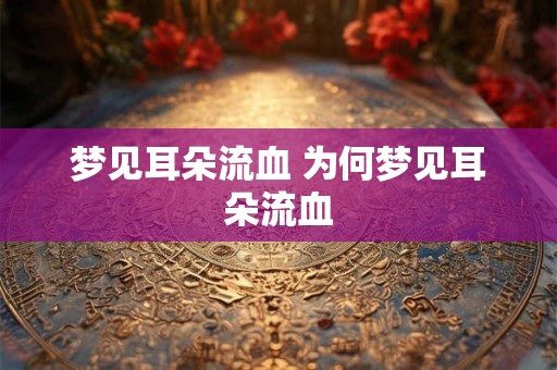 梦见耳朵流血 为何梦见耳朵流血