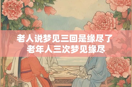 老人说梦见三回是缘尽了 老年人三次梦见缘尽