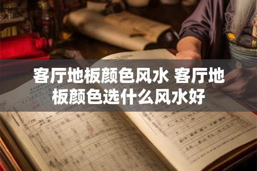客厅地板颜色风水 客厅地板颜色选什么风水好 客厅地板颜色风水 客厅地板颜色选什么风水好
