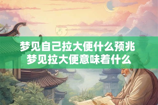 梦见自己拉大便什么预兆 梦见拉大便意味着什么
