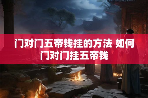 门对门五帝钱挂的方法 如何门对门挂五帝钱