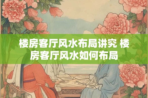 楼房客厅风水布局讲究 楼房客厅风水如何布局