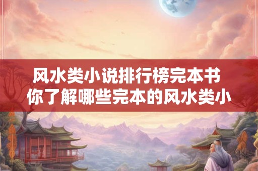 风水类小说排行榜完本书 你了解哪些完本的风水类小说排行榜