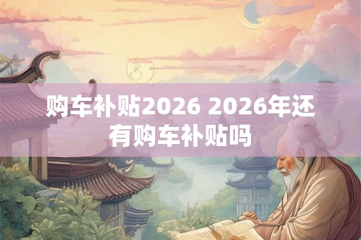 购车补贴2026 2026年还有购车补贴吗