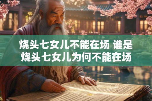 烧头七女儿不能在场 谁是烧头七女儿为何不能在场
