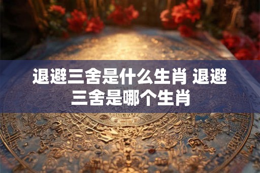 退避三舍是什么生肖 退避三舍是哪个生肖