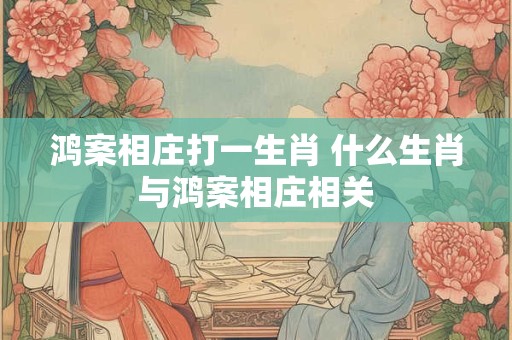 鸿案相庄打一生肖 什么生肖与鸿案相庄相关 鸿案相庄打一生肖 什么生肖与鸿案相庄相关