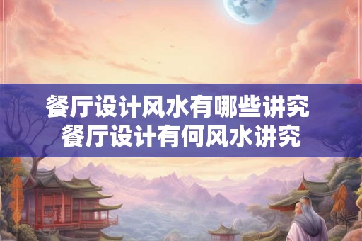 餐厅设计风水有哪些讲究 餐厅设计有何风水讲究