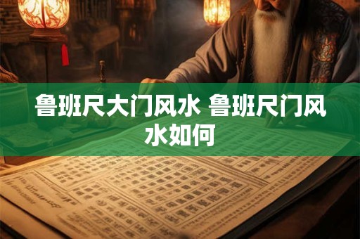 鲁班尺大门风水 鲁班尺门风水如何