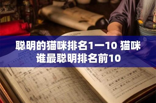 聪明的猫咪排名1一10 猫咪谁最聪明排名前10