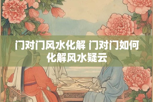 门对门风水化解 门对门如何化解风水疑云