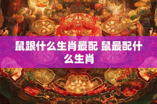 鼠跟什么生肖最配 鼠最配什么生肖