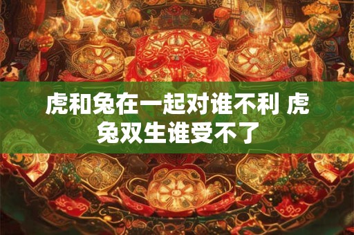 虎和兔在一起对谁不利 虎兔双生谁受不了