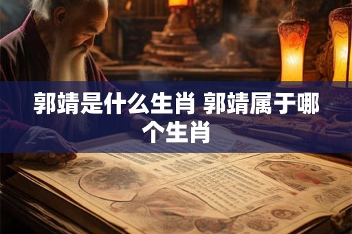 郭靖是什么生肖 郭靖属于哪个生肖