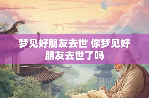 梦见好朋友去世 你梦见好朋友去世了吗