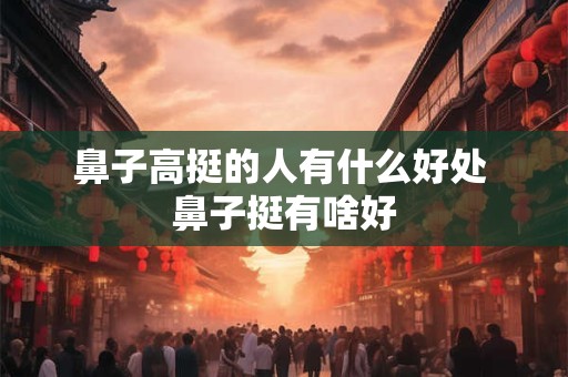 鼻子高挺的人有什么好处 鼻子挺有啥好