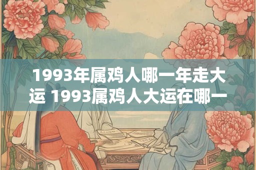 1993年属鸡人哪一年走大运 1993属鸡人大运在哪一年 1993年属鸡人哪一年走大运 1993属鸡人大运在哪一年