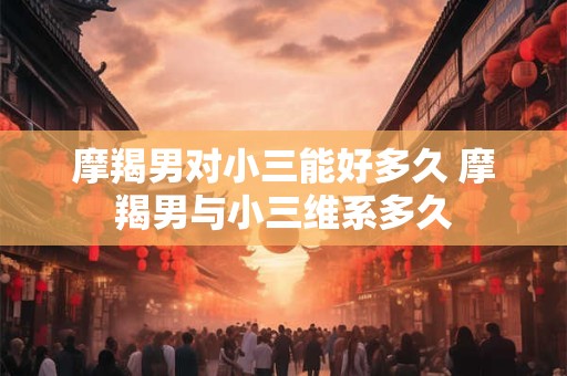 摩羯男对小三能好多久 摩羯男与小三维系多久