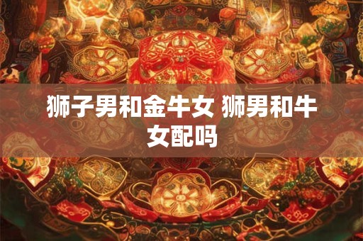 狮子男和金牛女 狮男和牛女配吗