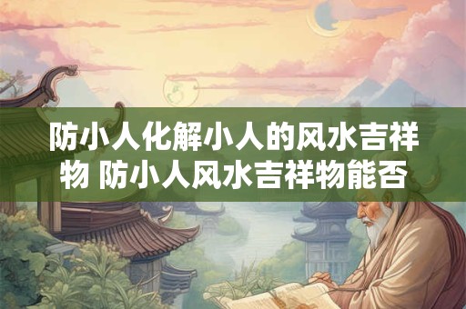 防小人化解小人的风水吉祥物 防小人风水吉祥物能否化解小人