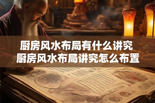 厨房风水布局有什么讲究 厨房风水布局讲究怎么布置好