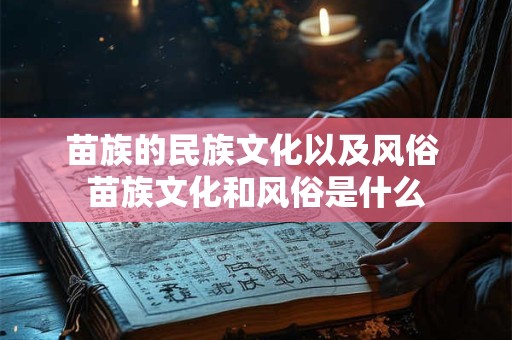 苗族的民族文化以及风俗 苗族文化和风俗是什么