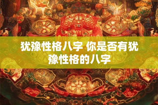 犹豫性格八字 你是否有犹豫性格的八字 犹豫性格八字 你是否有犹豫性格的八字