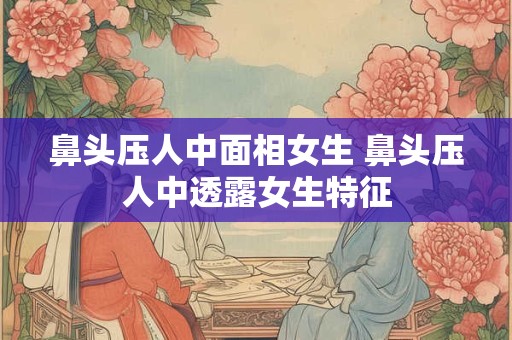 鼻头压人中面相女生 鼻头压人中透露女生特征