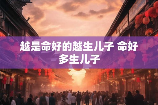 越是命好的越生儿子 命好多生儿子 越是命好的越生儿子 命好多生儿子