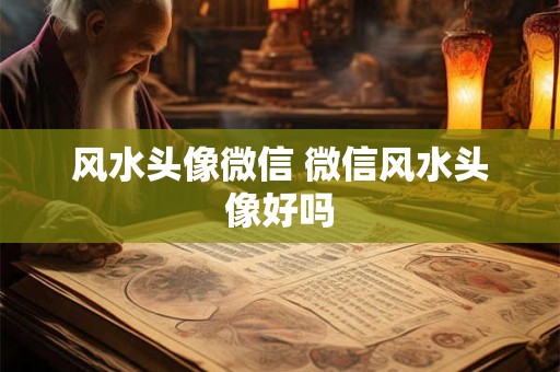 风水头像微信 微信风水头像好吗 风水头像微信 微信风水头像好吗