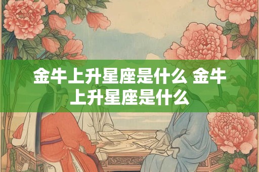 金牛上升星座是什么 金牛上升星座是什么