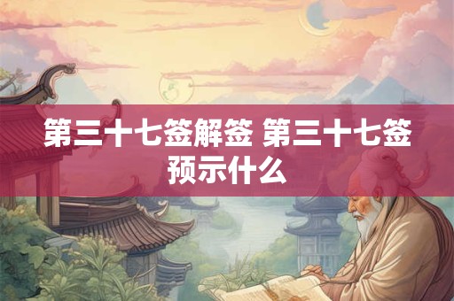 第三十七签解签 第三十七签预示什么