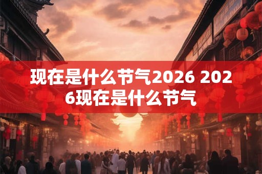 现在是什么节气2026 2026现在是什么节气