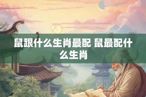 鼠跟什么生肖最配 鼠最配什么生肖