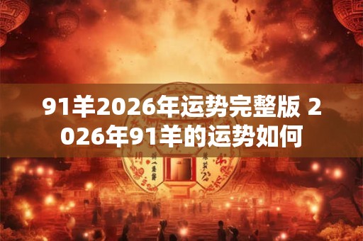 91羊2026年运势完整版 2026年91羊的运势如何
