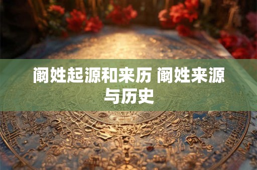 阚姓起源和来历 阚姓来源与历史 阚姓起源和来历 阚姓来源与历史
