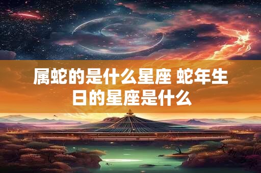 属蛇的是什么星座 蛇年生日的星座是什么