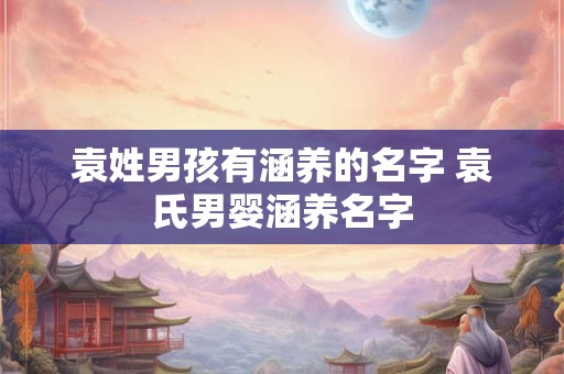 袁姓男孩有涵养的名字 袁氏男婴涵养名字