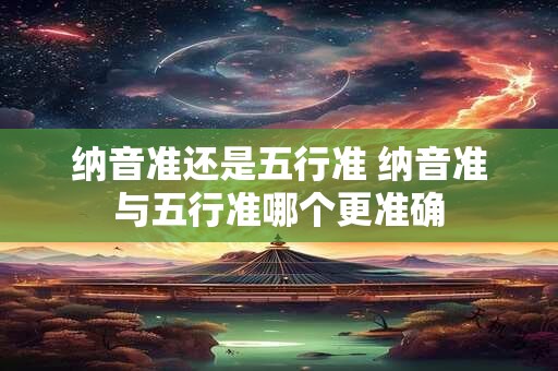 纳音准还是五行准 纳音准与五行准哪个更准确