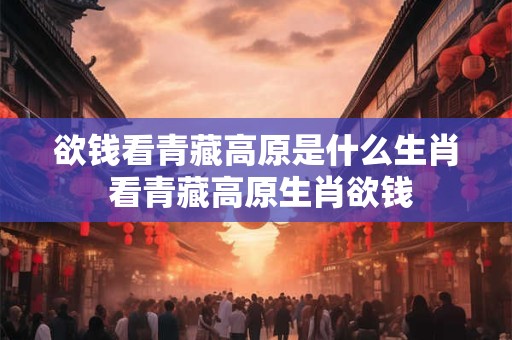 欲钱看青藏高原是什么生肖 看青藏高原生肖欲钱