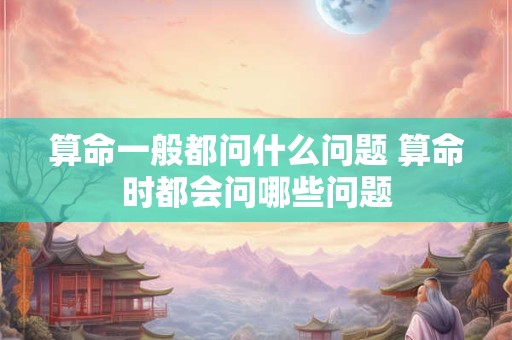 算命一般都问什么问题 算命时都会问哪些问题